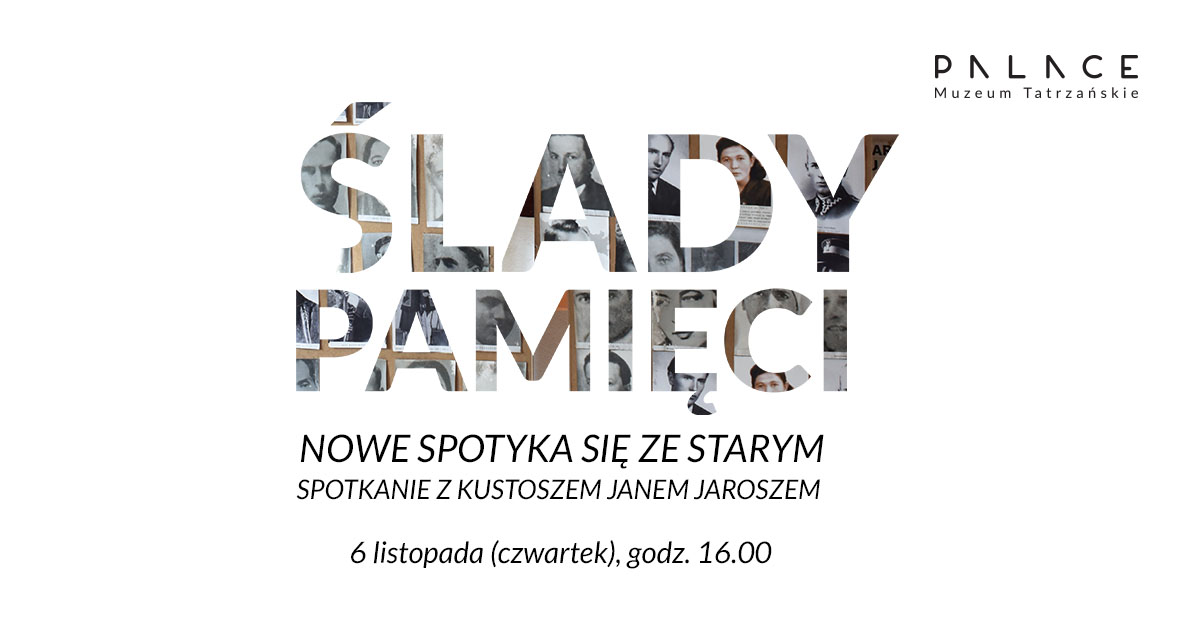 6 listopada (czwartek) godz. 16:00 Muzeum Palace, oddział Muzeum Tatrzańskiego, ul. Chałubińskiego 7 Ślady pamięci – nowe spotyka się ze starym Spotkanie z kustoszem Janem Jaroszem