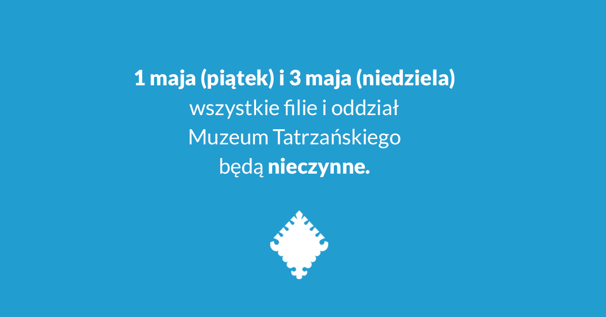 Na środku grafiki napis: ,,1 maja (piątek) i 3maja (niedziela) wszystkie filie i oddział Muzeum Tatrzańskiego będą nieczynne". Na dole grafiki znajduje się znak graficzny Muzeum Tatrzańskiego.